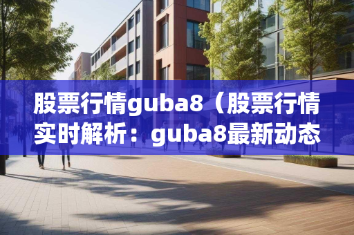 股票行情guba8（股票行情实时解析：guba8最新动态洞察）