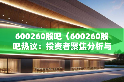 600260股吧（600260股吧热议：投资者聚焦分析与策略探讨）