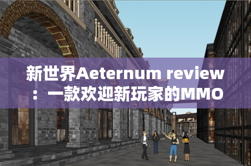 新世界Aeternum review：一款欢迎新玩家的MMO动作角色扮演游戏