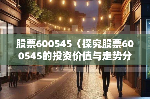 股票600545（探究股票600545的投资价值与走势分析）