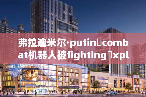 弗拉迪米尔·putin❼combat机器人被fighting✩xplosive无人机抹杀