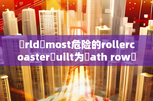 ❠rld❼most危险的rollercoaster✩uilt为❍ath row✩eaches 300英里每小时在几秒钟内