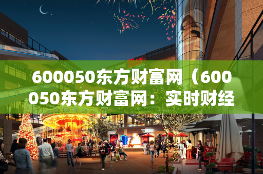 600050东方财富网（600050东方财富网：实时财经资讯解析）